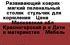 Развивающий коврик, мягкий пеленальный столик, стульчик для кормления › Цена ­ 1 000 - Московская обл., Красногорский р-н Дети и материнство » Мебель   